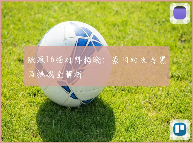 欧冠16强对阵揭晓：豪门对决与黑马挑战全解析