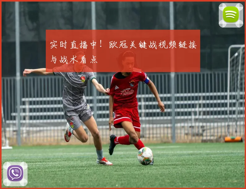 实时直播中！欧冠关键战视频链接与战术看点
