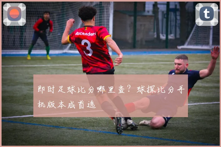即时足球比分哪里查?球探比分手机版本成首选
