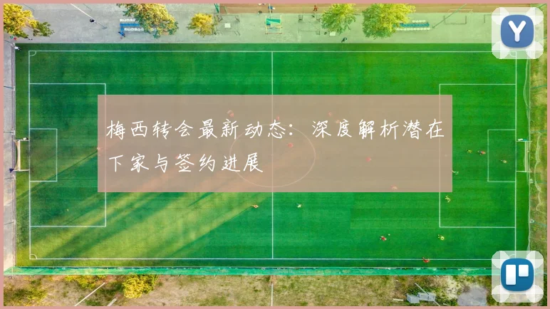 梅西转会最新动态:深度解析潜在下家与签约进展