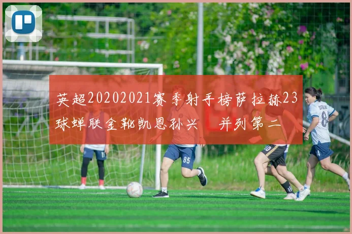 英超20202021赛季射手榜萨拉赫23球蝉联金靴凯恩孙兴慜并列第二