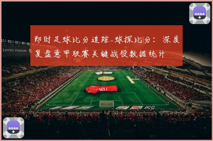 即时足球比分追踪_球探比分:深度复盘意甲联赛关键战役数据统计