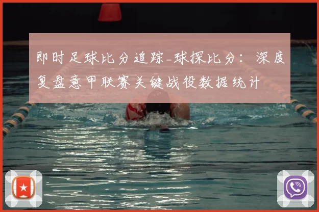 即时足球比分追踪_球探比分:深度复盘意甲联赛关键战役数据统计